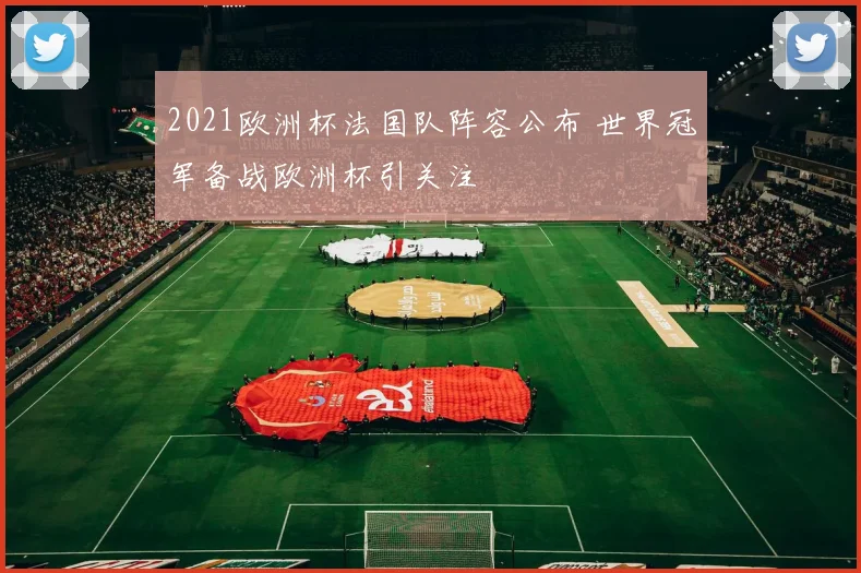 2021欧洲杯法国队阵容公布 世界冠军备战欧洲杯引关注