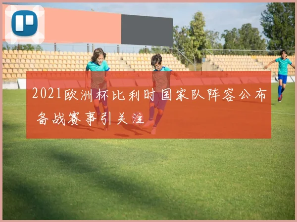 2021欧洲杯比利时国家队阵容公布 备战赛事引关注