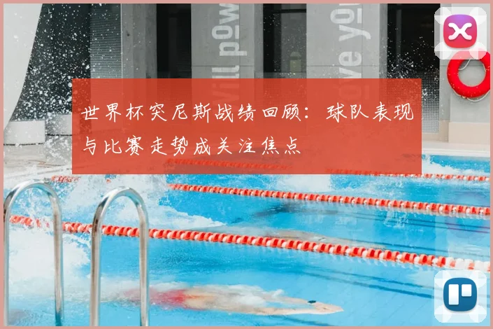 世界杯突尼斯战绩回顾：球队表现与比赛走势成关注焦点