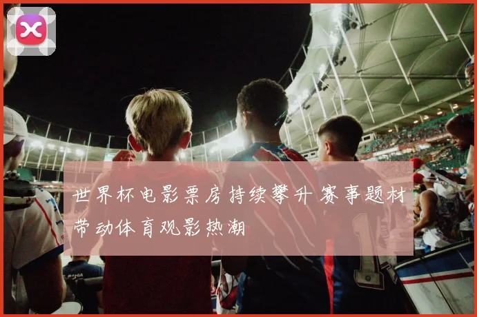 世界杯电影票房持续攀升 赛事题材带动体育观影热潮