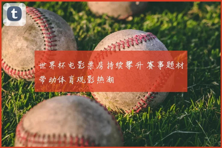 世界杯电影票房持续攀升 赛事题材带动体育观影热潮
