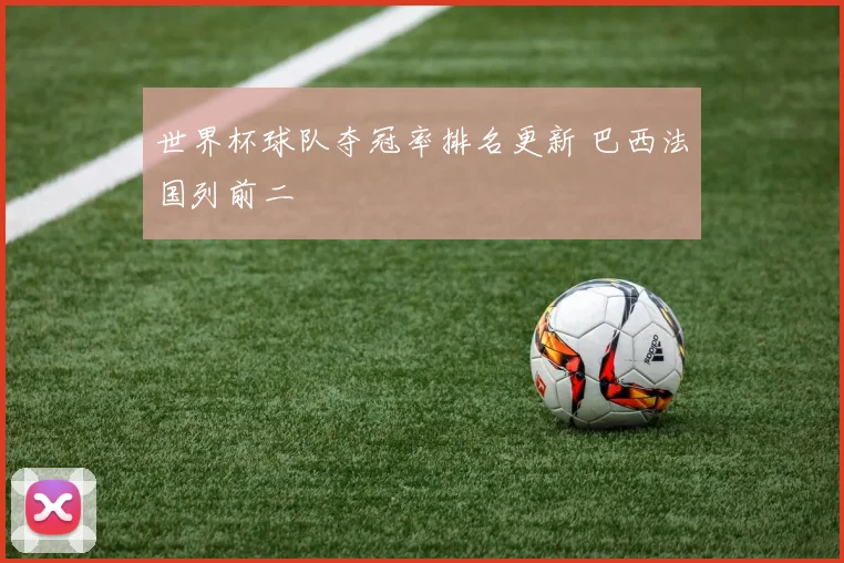 世界杯球队夺冠率排名更新 巴西法国列前二