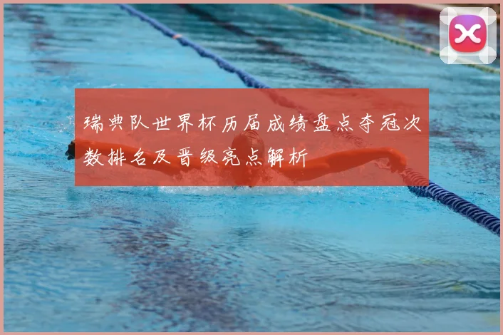 瑞典队世界杯历届成绩盘点夺冠次数排名及晋级亮点解析