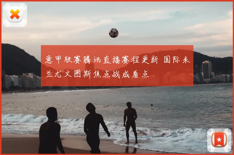 意甲联赛腾讯直播赛程更新 国际米兰尤文图斯焦点战成看点