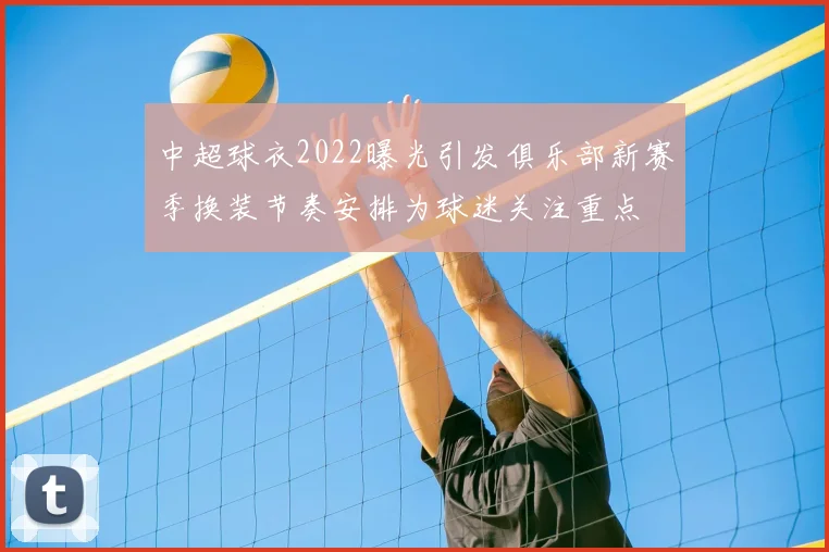 中超球衣2022曝光引发俱乐部新赛季换装节奏安排为球迷关注重点