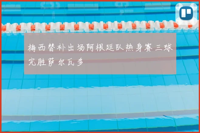 梅西替补出场阿根廷队热身赛三球完胜萨尔瓦多