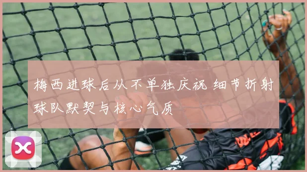 梅西进球后从不单独庆祝 细节折射球队默契与核心气质