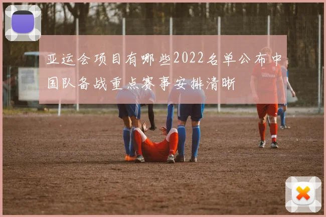 亚运会项目有哪些2022名单公布中国队备战重点赛事安排清晰