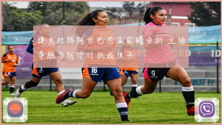 捷克对阵阿尔巴尼亚前瞻分析 主场争胜与防守对抗成焦点