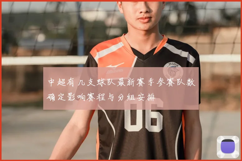 中超有几支球队最新赛季参赛队数确定影响赛程与分组安排