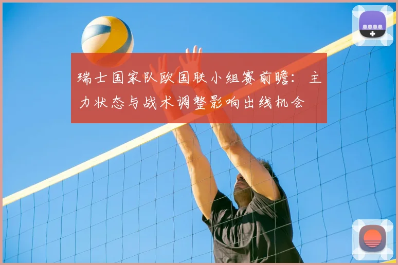 瑞士国家队欧国联小组赛前瞻：主力状态与战术调整影响出线机会