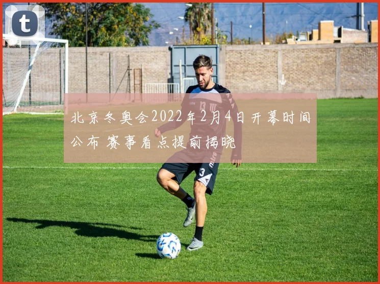 北京冬奥会2022年2月4日开幕时间公布 赛事看点提前揭晓