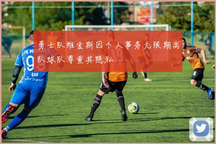 勇士队维金斯因个人事务无限期离队球队尊重其隐私