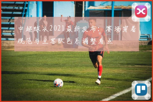 中超球衣2021最新发布：赛场穿着规范与主客队色系调整看点