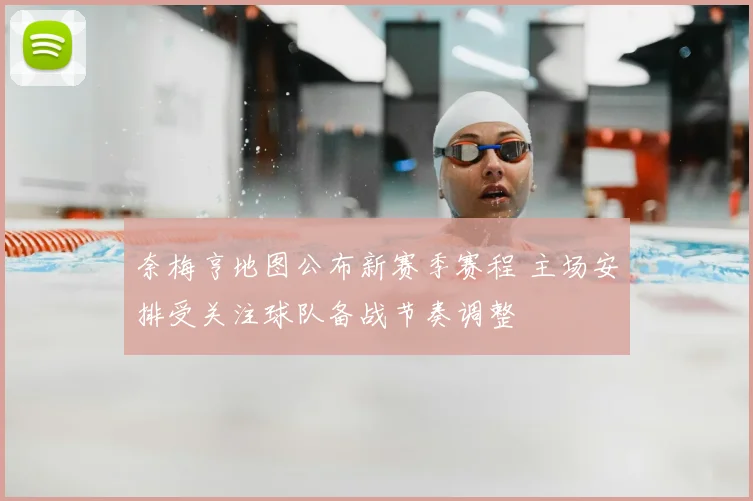 奈梅亨地图公布新赛季赛程 主场安排受关注球队备战节奏调整