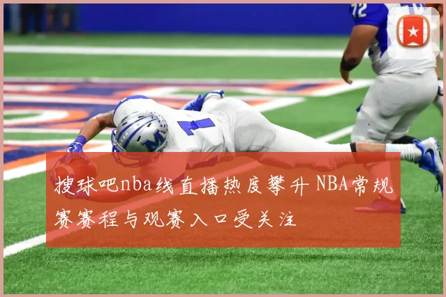 搜球吧nba线直播热度攀升 NBA常规赛赛程与观赛入口受关注