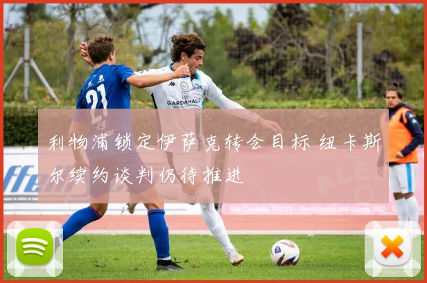 利物浦锁定伊萨克转会目标 纽卡斯尔续约谈判仍待推进