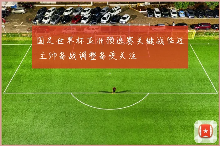 国足世界杯亚洲预选赛关键战临近 主帅备战调整备受关注