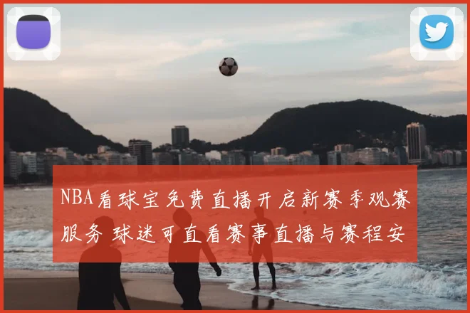 NBA看球宝免费直播开启新赛季观赛服务 球迷可直看赛事直播与赛程安排