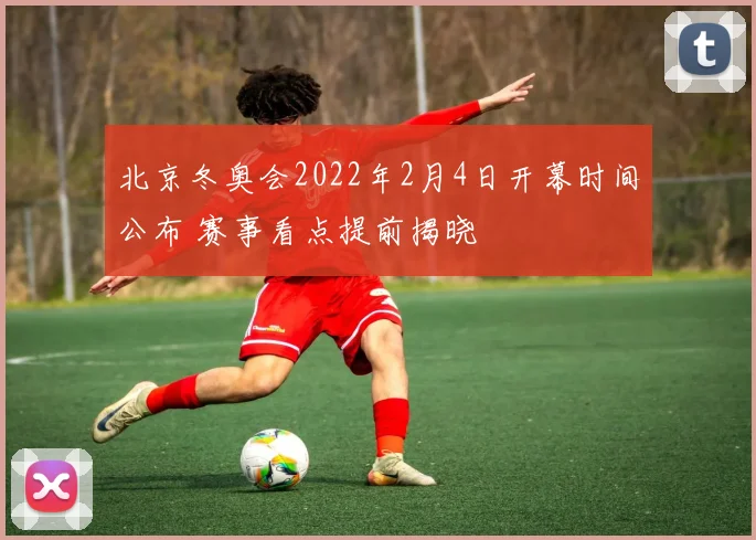 北京冬奥会2022年2月4日开幕时间公布 赛事看点提前揭晓