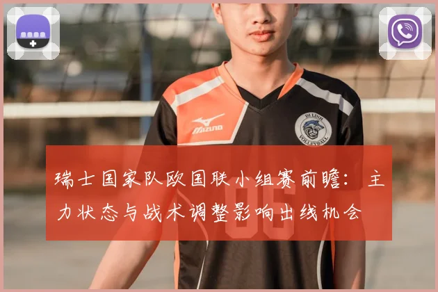 瑞士国家队欧国联小组赛前瞻：主力状态与战术调整影响出线机会
