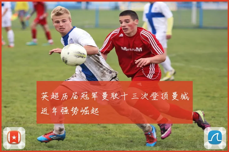 英超历届冠军曼联十三次登顶曼城近年强势崛起