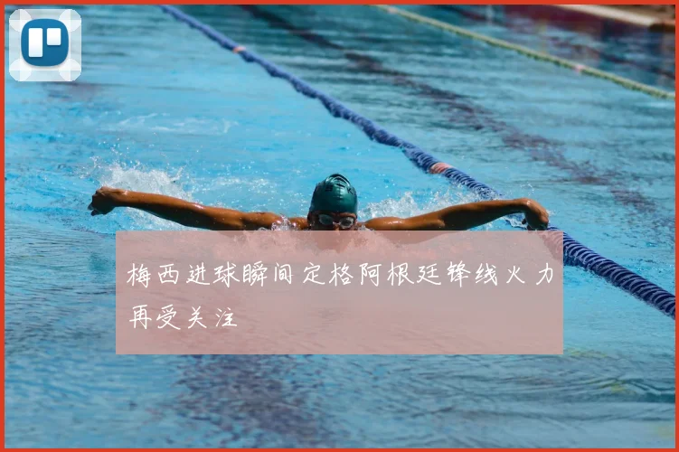 梅西进球瞬间定格阿根廷锋线火力再受关注