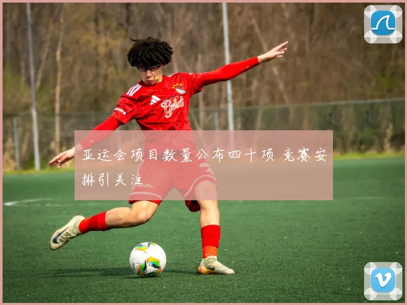 亚运会项目数量公布四十项 竞赛安排引关注