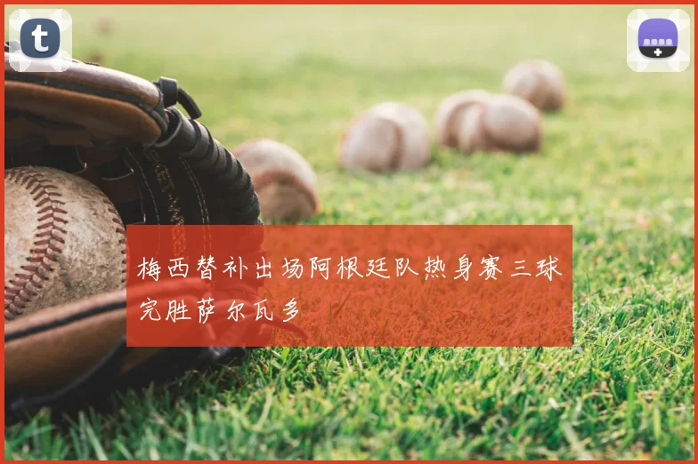 梅西替补出场阿根廷队热身赛三球完胜萨尔瓦多