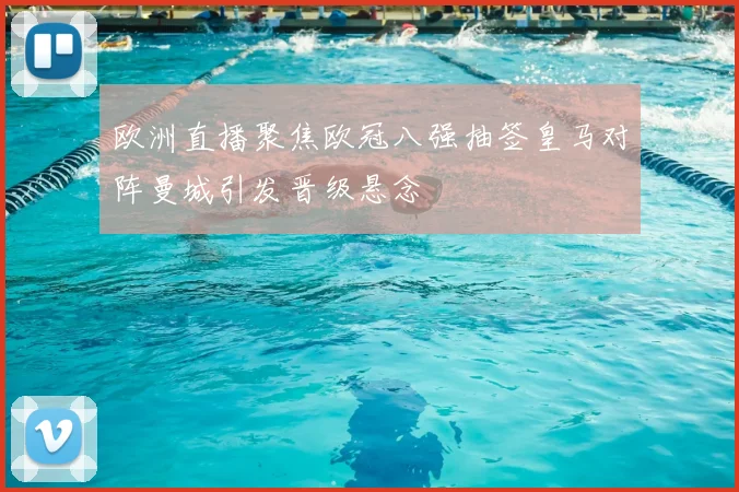 欧洲直播聚焦欧冠八强抽签皇马对阵曼城引发晋级悬念